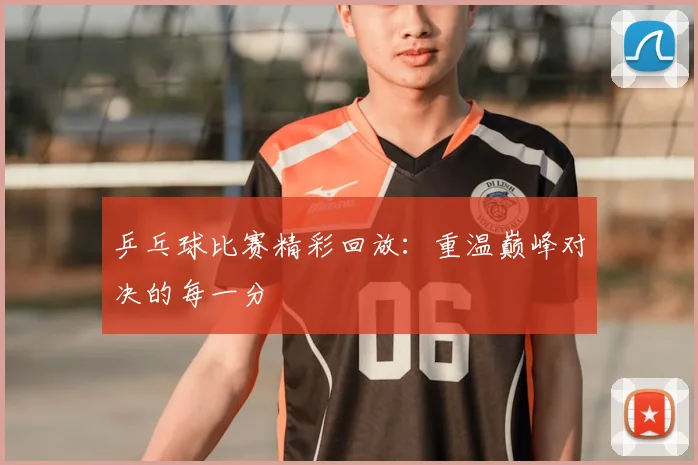 乒乓球比赛精彩回放：重温巅峰对决的每一分