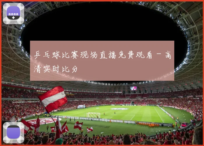 乒乓球比赛现场直播免费观看 - 高清实时比分