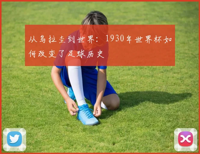 从乌拉圭到世界:1930年世界杯如何改变了足球历史