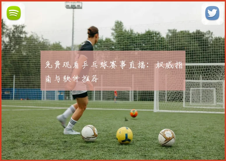 免费观看乒乓球赛事直播：权威指南与软件推荐