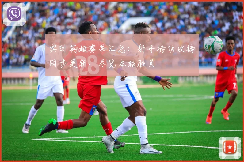 实时英超赛果汇总:射手榜助攻榜同步更新,尽览本轮胜负