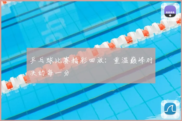 乒乓球比赛精彩回放：重温巅峰对决的每一分