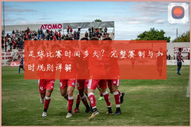 足球比赛时间多久?完整赛制与加时规则详解