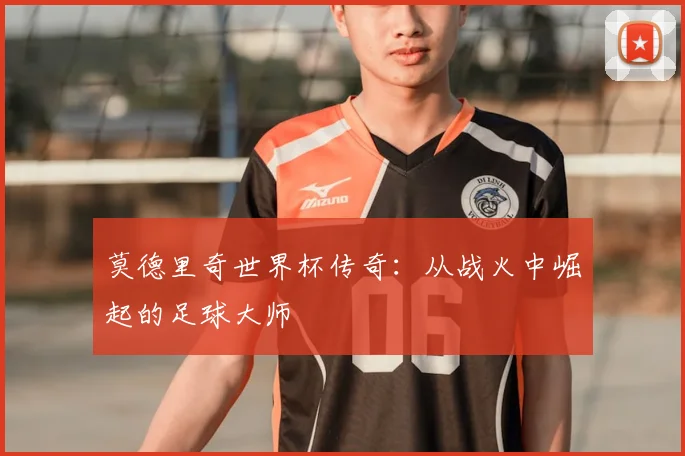 莫德里奇世界杯传奇：从战火中崛起的足球大师