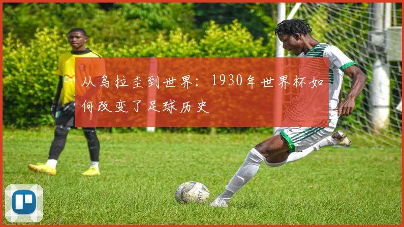 从乌拉圭到世界:1930年世界杯如何改变了足球历史
