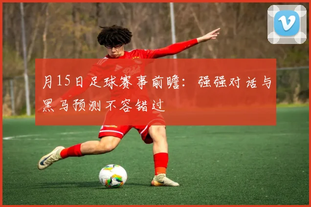 月15日足球赛事前瞻:强强对话与黑马预测不容错过