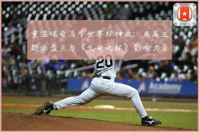重温瑞奇马丁世界杯神曲：历届主题曲盘点与《生命之杯》影响力分析