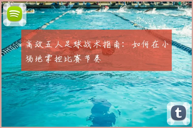 高效五人足球战术指南:如何在小场地掌控比赛节奏