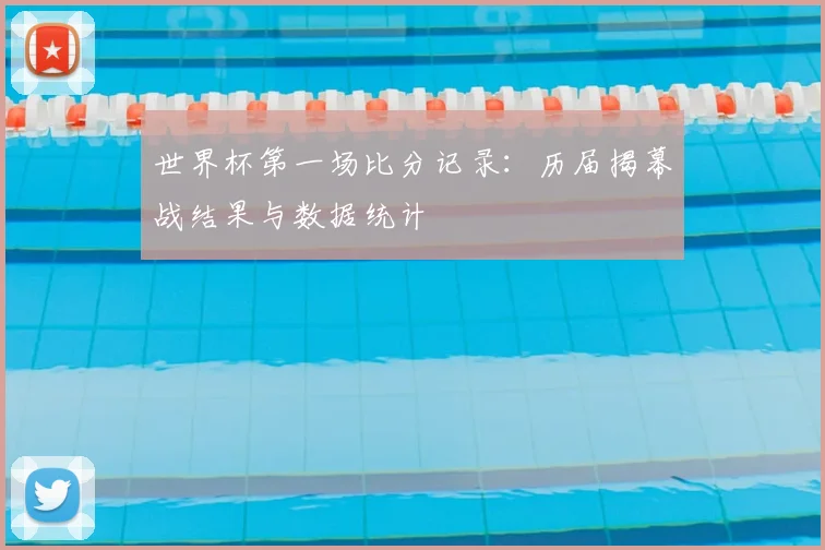 世界杯第一场比分记录:历届揭幕战结果与数据统计