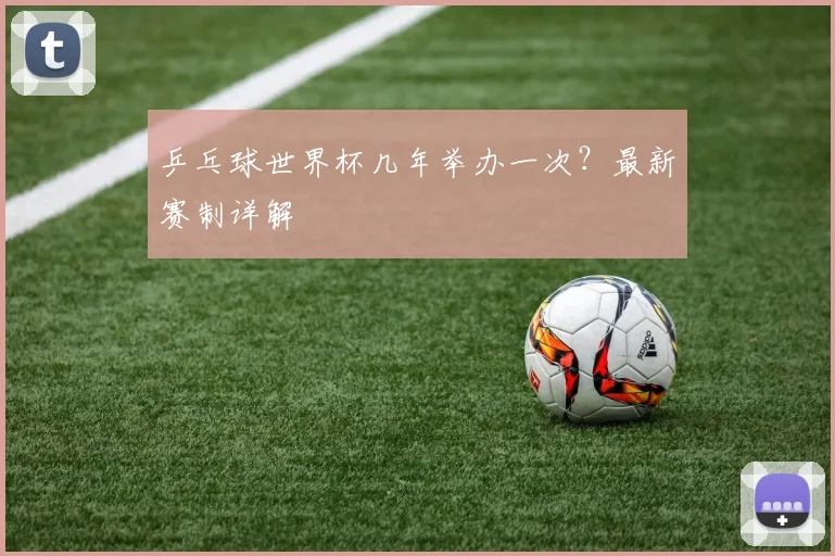 乒乓球世界杯几年举办一次？最新赛制详解