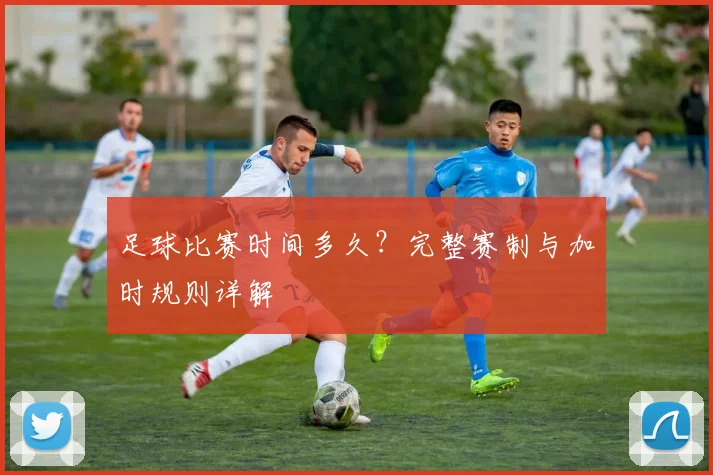 足球比赛时间多久?完整赛制与加时规则详解