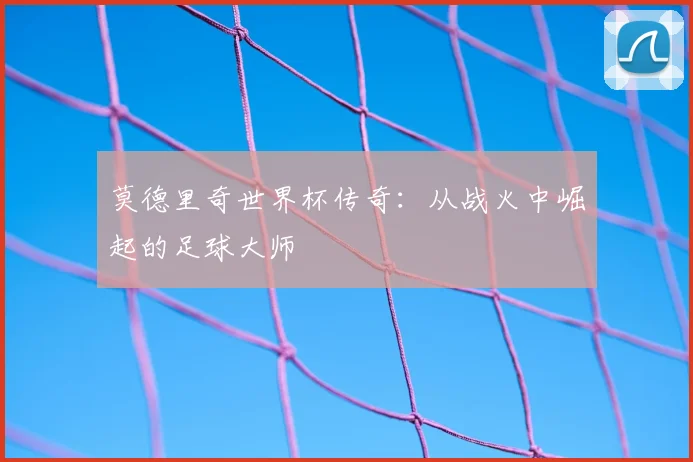 莫德里奇世界杯传奇:从战火中崛起的足球大师