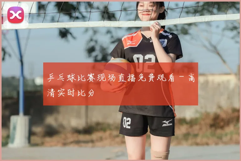 乒乓球比赛现场直播免费观看 - 高清实时比分