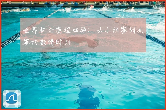 世界杯全赛程回顾:从小组赛到决赛的激情时刻