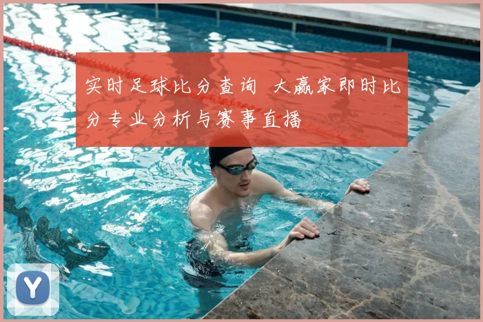 实时足球比分查询 大赢家即时比分专业分析与赛事直播