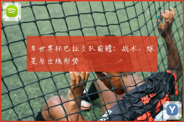 年世界杯巴拉圭队前瞻:战术、球星与出线形势