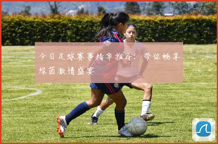 今日足球赛事精华推荐：带你畅享绿茵激情盛宴