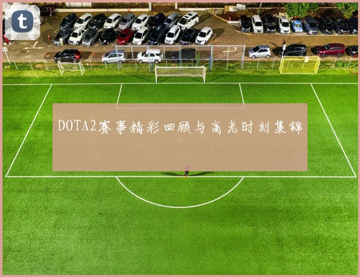 DOTA2赛事精彩回顾与高光时刻集锦