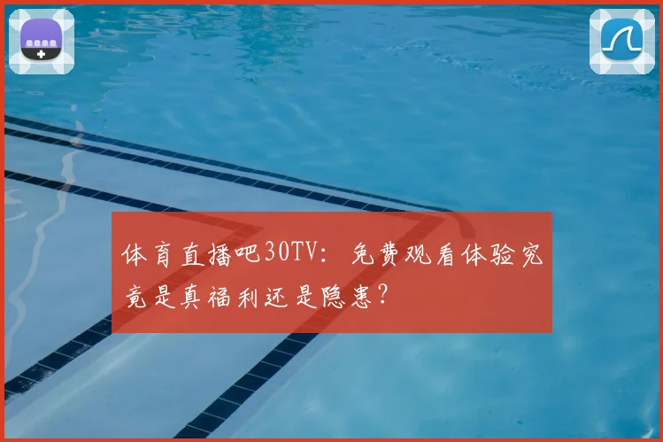 体育直播吧30TV:免费观看体验究竟是真福利还是隐患?