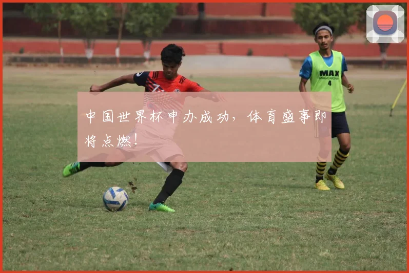 中国世界杯申办成功，体育盛事即将点燃！