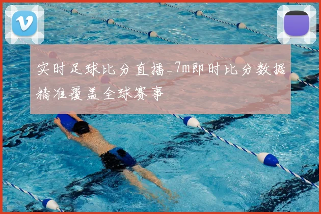 实时足球比分直播_7m即时比分数据精准覆盖全球赛事